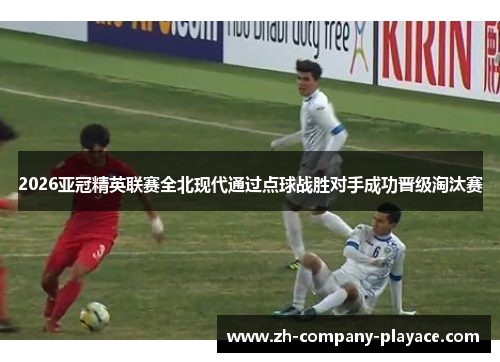 2026亚冠精英联赛全北现代通过点球战胜对手成功晋级淘汰赛