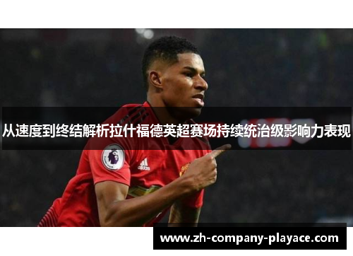 从速度到终结解析拉什福德英超赛场持续统治级影响力表现