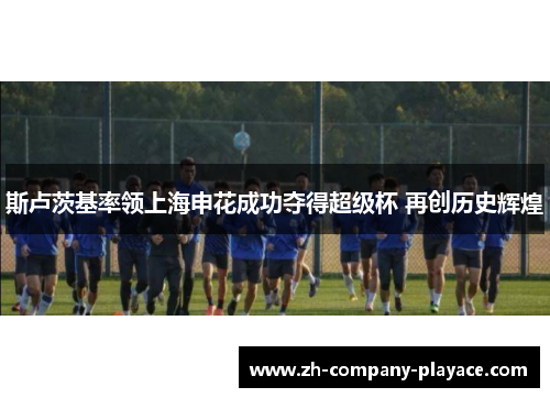 斯卢茨基率领上海申花成功夺得超级杯 再创历史辉煌