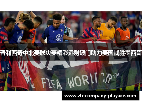 普利西奇中北美联决赛精彩远射破门助力美国战胜墨西哥