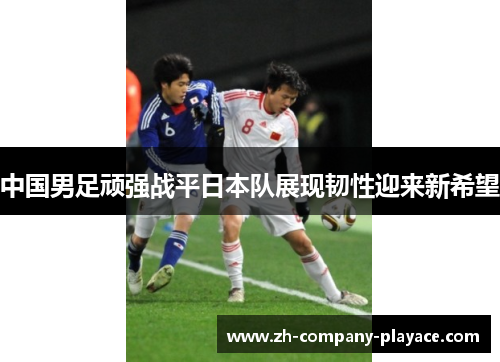 中国男足顽强战平日本队展现韧性迎来新希望