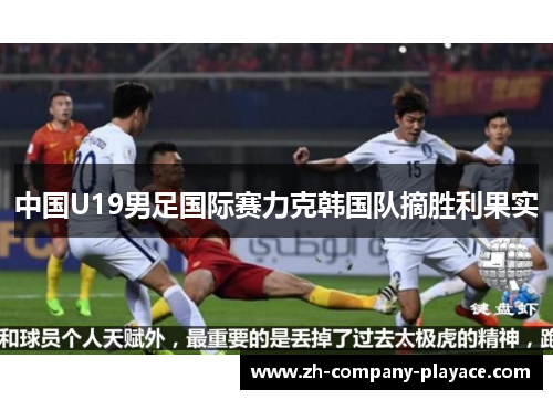 中国U19男足国际赛力克韩国队摘胜利果实