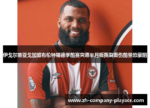 伊戈尔蒂亚戈加盟布伦特福德季前赛突遭半月板撕裂重伤前景恐蒙阴