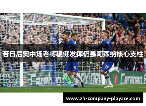 若日尼奥中场老将稳健发挥仍是阿森纳核心支柱