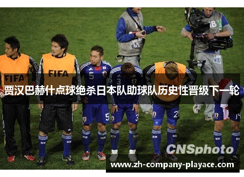 贾汉巴赫什点球绝杀日本队助球队历史性晋级下一轮 贾汉巴赫什点球绝杀日本队助球队历史性晋级下一轮