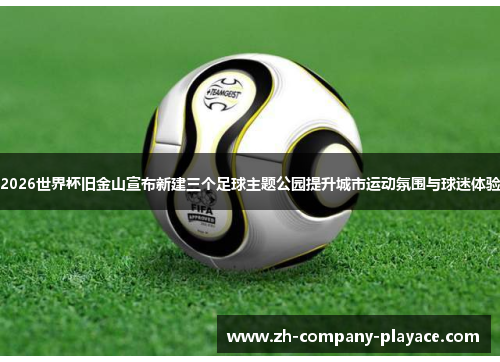 2026世界杯旧金山宣布新建三个足球主题公园提升城市运动氛围与球迷体验 2026世界杯旧金山宣布新建三个足球主题公园提升城市运动氛围与球迷体验
