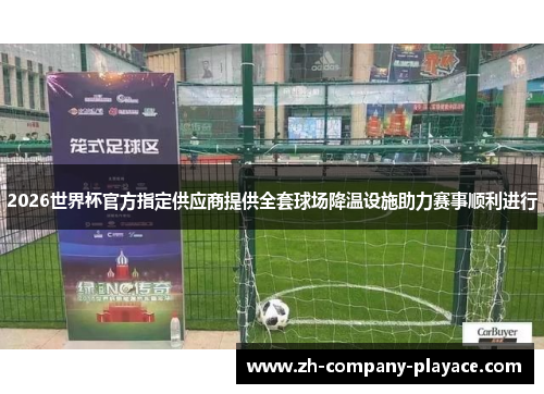 2026世界杯官方指定供应商提供全套球场降温设施助力赛事顺利进行 2026世界杯官方指定供应商提供全套球场降温设施助力赛事顺利进行