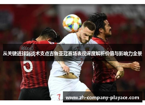 从关键进球到战术支点吉鲁亚冠赛场表现深度解析价值与影响力全景 从关键进球到战术支点吉鲁亚冠赛场表现深度解析价值与影响力全景