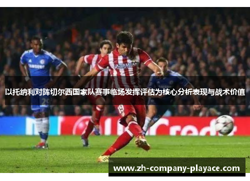 以托纳利对阵切尔西国家队赛事临场发挥评估为核心分析表现与战术价值 以托纳利对阵切尔西国家队赛事临场发挥评估为核心分析表现与战术价值