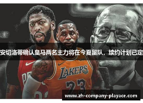 安切洛蒂确认皇马两名主力将在今夏留队,续约计划已定 安切洛蒂确认皇马两名主力将在今夏留队,续约计划已定