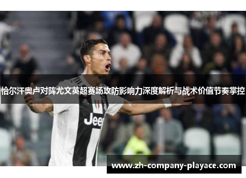 恰尔汗奥卢对阵尤文英超赛场攻防影响力深度解析与战术价值节奏掌控 恰尔汗奥卢对阵尤文英超赛场攻防影响力深度解析与战术价值节奏掌控